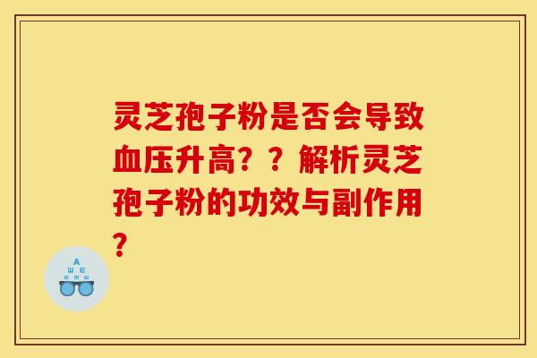 灵芝孢子粉是否会导致升高??解析灵芝孢子粉的功效与副作用? 灵芝孢子粉是否会导致升高??解析灵芝孢子粉的功效与副作用?