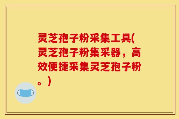灵芝孢子粉采集工具(灵芝孢子粉集采器，高效便捷采集灵芝孢子粉。)