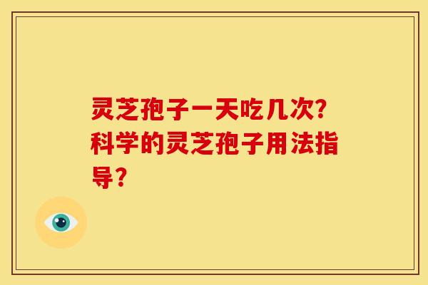 灵芝孢子一天吃几次?科学的灵芝孢子用法指导? 灵芝孢子一天吃几次?科学的灵芝孢子用法指导?