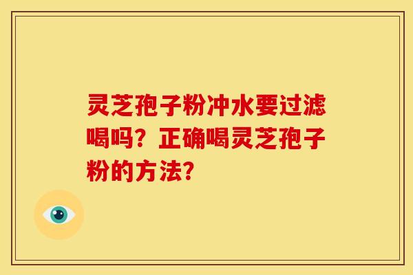 灵芝孢子粉冲水要过滤喝吗?正确喝灵芝孢子粉的方法? 灵芝孢子粉冲水要过滤喝吗?正确喝灵芝孢子粉的方法?