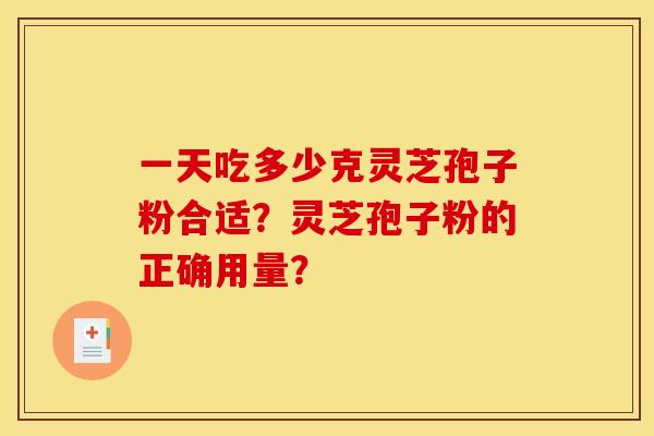 一天吃多少克灵芝孢子粉合适?灵芝孢子粉的正确用量? 一天吃多少克灵芝孢子粉合适?灵芝孢子粉的正确用量?
