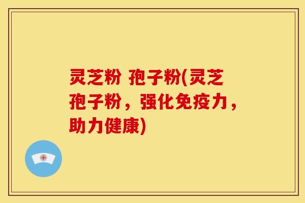 灵芝粉 孢子粉(灵芝孢子粉,强化免疫力,助力健康) 灵芝粉 孢子粉(灵芝孢子粉,强化免疫力,助力健康)