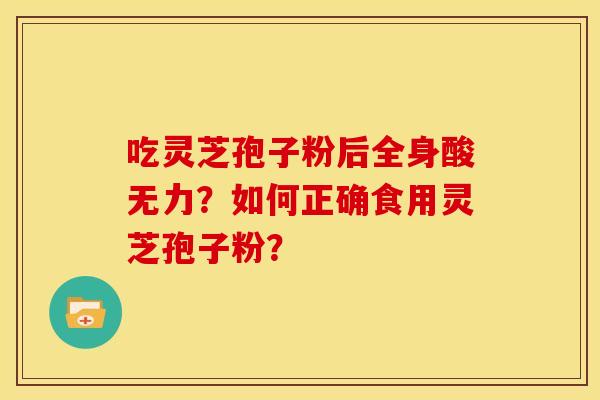吃灵芝孢子粉后全身酸无力?如何正确食用灵芝孢子粉? 吃灵芝孢子粉后全身酸无力?如何正确食用灵芝孢子粉?
