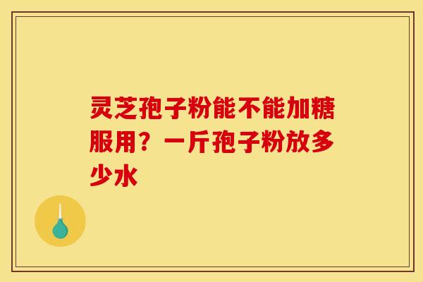 灵芝孢子粉能不能加糖服用?一斤孢子粉放多少水 灵芝孢子粉能不能加糖服用?一斤孢子粉放多少水