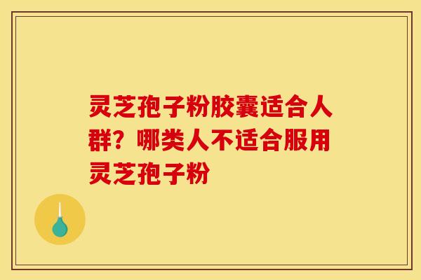 灵芝孢子粉胶囊适合人群?哪类人不适合服用灵芝孢子粉 灵芝孢子粉胶囊适合人群?哪类人不适合服用灵芝孢子粉
