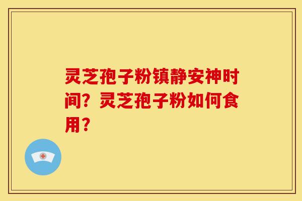 灵芝孢子粉安神时间?灵芝孢子粉如何食用? 灵芝孢子粉安神时间?灵芝孢子粉如何食用?