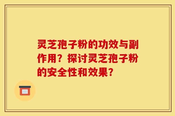 灵芝孢子粉的功效与副作用?探讨灵芝孢子粉的安全性和效果? 灵芝孢子粉的功效与副作用?探讨灵芝孢子粉的安全性和效果?