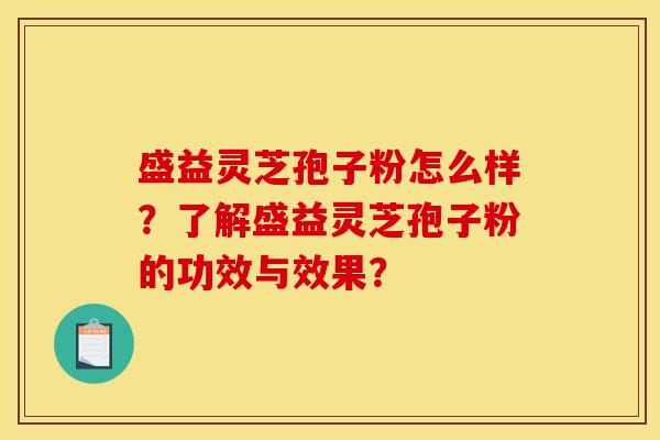 盛益灵芝孢子粉怎么样？了解盛益灵芝孢子粉的功效与效果？