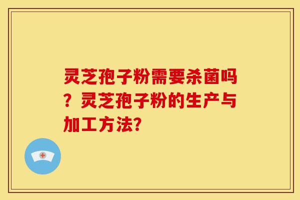 灵芝孢子粉需要杀菌吗?灵芝孢子粉的生产与加工方法? 灵芝孢子粉需要杀菌吗?灵芝孢子粉的生产与加工方法?