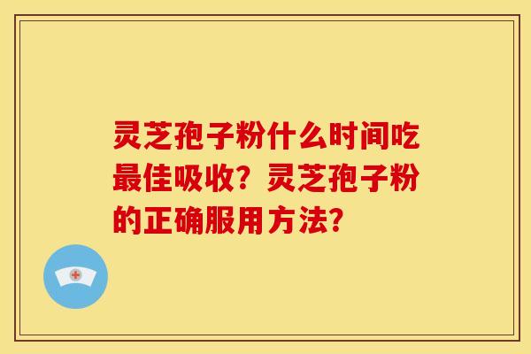 灵芝孢子粉什么时间吃佳吸收?灵芝孢子粉的正确服用方法? 灵芝孢子粉什么时间吃佳吸收?灵芝孢子粉的正确服用方法?