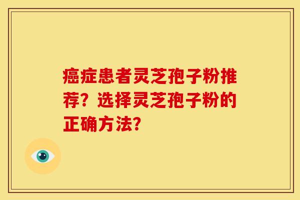 症患者灵芝孢子粉推荐?选择灵芝孢子粉的正确方法? 症患者灵芝孢子粉推荐?选择灵芝孢子粉的正确方法?