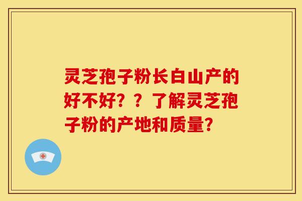 灵芝孢子粉长白山产的好不好??了解灵芝孢子粉的产地和质量? 灵芝孢子粉长白山产的好不好??了解灵芝孢子粉的产地和质量?