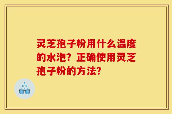 灵芝孢子粉用什么温度的水泡?正确使用灵芝孢子粉的方法? 灵芝孢子粉用什么温度的水泡?正确使用灵芝孢子粉的方法?