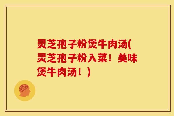 灵芝孢子粉煲牛肉汤(灵芝孢子粉入菜!美味煲牛肉汤!) 灵芝孢子粉煲牛肉汤(灵芝孢子粉入菜!美味煲牛肉汤!)