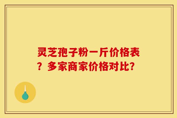 灵芝孢子粉一斤价格表?多家商家价格对比? 灵芝孢子粉一斤价格表?多家商家价格对比?
