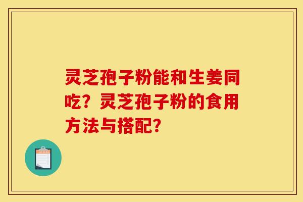 灵芝孢子粉能和生姜同吃?灵芝孢子粉的食用方法与搭配? 灵芝孢子粉能和生姜同吃?灵芝孢子粉的食用方法与搭配?