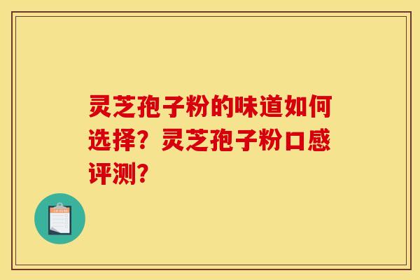 灵芝孢子粉的味道如何选择?灵芝孢子粉口感评测? 灵芝孢子粉的味道如何选择?灵芝孢子粉口感评测?