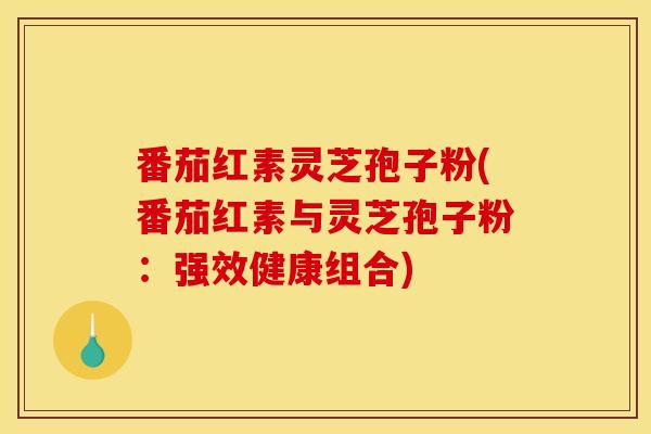 番茄红素灵芝孢子粉(番茄红素与灵芝孢子粉:强效健康组合) 番茄红素灵芝孢子粉(番茄红素与灵芝孢子粉:强效健康组合)