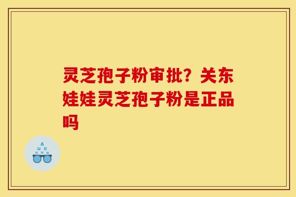 灵芝孢子粉审批?关东娃娃灵芝孢子粉是正品吗 灵芝孢子粉审批?关东娃娃灵芝孢子粉是正品吗