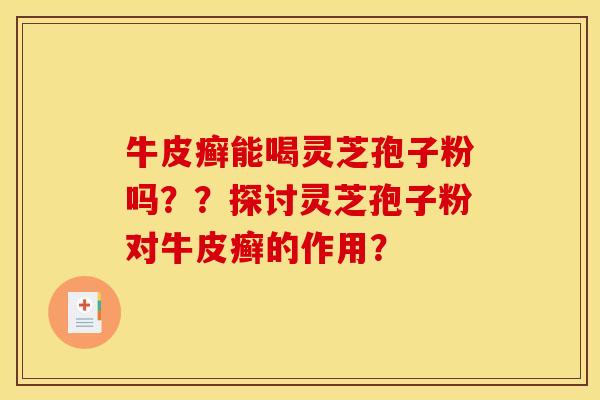 牛皮癣能喝灵芝孢子粉吗??探讨灵芝孢子粉对牛皮癣的作用? 牛皮癣能喝灵芝孢子粉吗??探讨灵芝孢子粉对牛皮癣的作用?