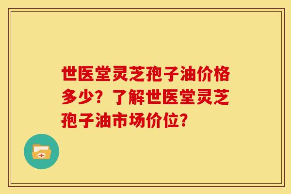 世医堂灵芝孢子油价格多少？了解世医堂灵芝孢子油市场价位？