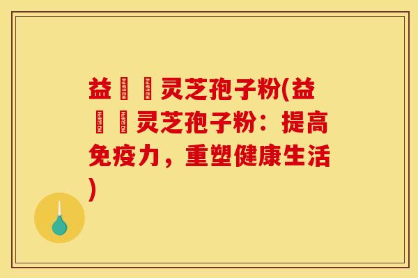 益韓莊灵芝孢子粉(益韓莊灵芝孢子粉:提高免疫力,重塑健康生活) 益韓莊灵芝孢子粉(益韓莊灵芝孢子粉:提高免疫力,重塑健康生活)