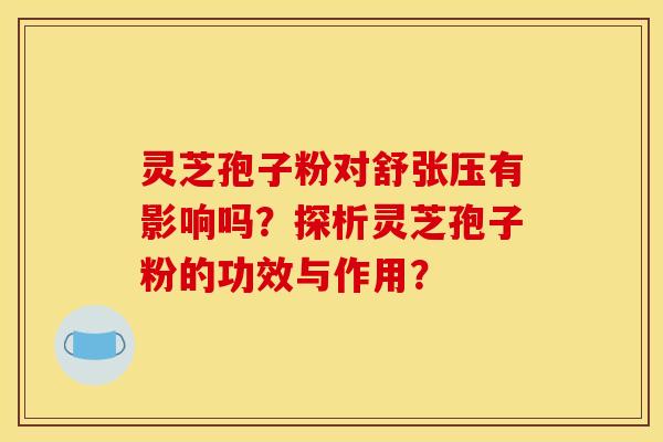 灵芝孢子粉对舒张压有影响吗?探析灵芝孢子粉的功效与作用? 灵芝孢子粉对舒张压有影响吗?探析灵芝孢子粉的功效与作用?