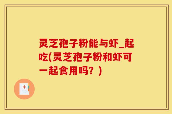 灵芝孢子粉能与虾_起吃(灵芝孢子粉和虾可一起食用吗?) 灵芝孢子粉能与虾_起吃(灵芝孢子粉和虾可一起食用吗?)