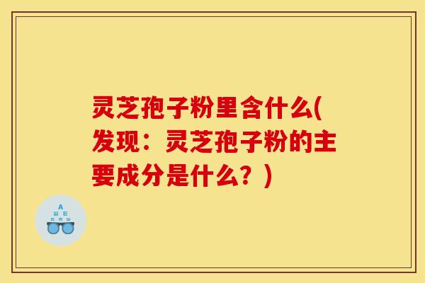 灵芝孢子粉里含什么(发现：灵芝孢子粉的主要成分是什么？)