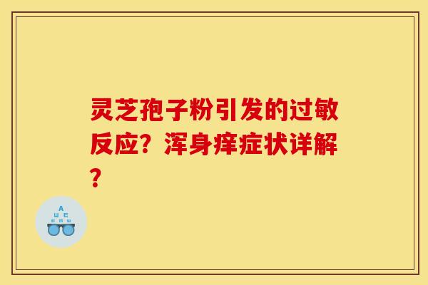 灵芝孢子粉引发的反应?浑身痒症状详解? 灵芝孢子粉引发的反应?浑身痒症状详解?