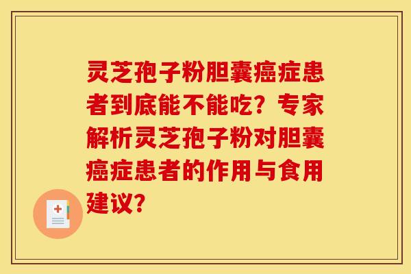 灵芝孢子粉胆囊症患者到底能不能吃？专家解析灵芝孢子粉对胆囊症患者的作用与食用建议？