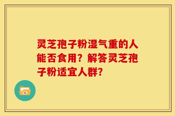 灵芝孢子粉湿气重的人能否食用？解答灵芝孢子粉适宜人群？