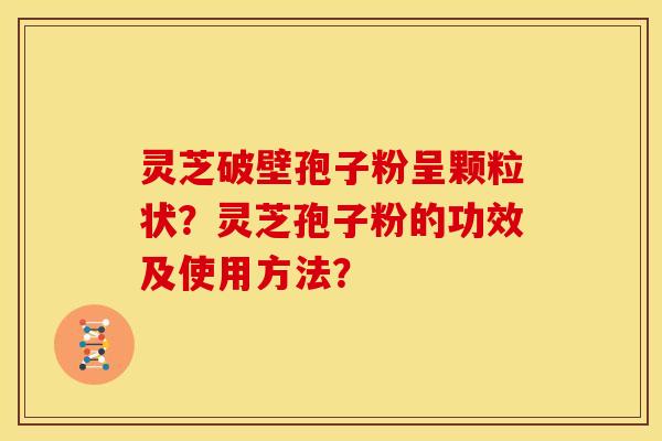 灵芝破壁孢子粉呈颗粒状?灵芝孢子粉的功效及使用方法? 灵芝破壁孢子粉呈颗粒状?灵芝孢子粉的功效及使用方法?