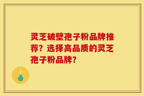 灵芝破壁孢子粉品牌推荐?选择高品质的灵芝孢子粉品牌? 灵芝破壁孢子粉品牌推荐?选择高品质的灵芝孢子粉品牌?