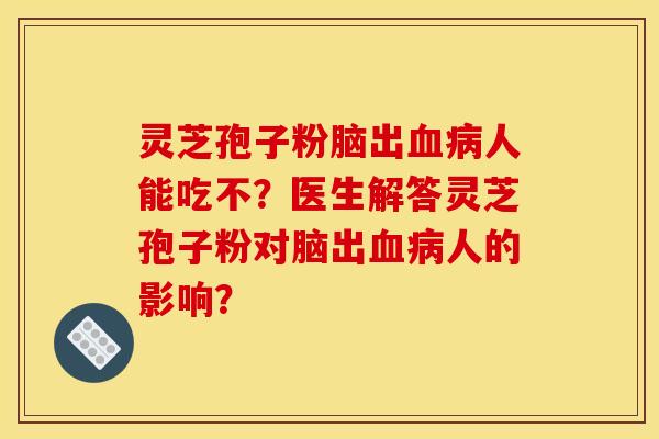 灵芝孢子粉脑出人能吃不?医生解答灵芝孢子粉对脑出人的影响? 灵芝孢子粉脑出人能吃不?医生解答灵芝孢子粉对脑出人的影响?