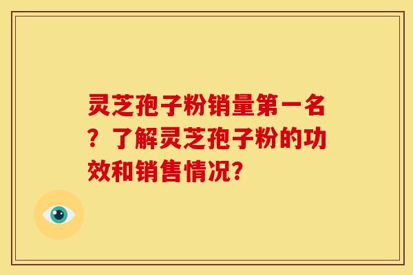 灵芝孢子粉销量第一名？了解灵芝孢子粉的功效和销售情况？