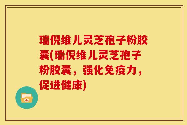瑞倪维儿灵芝孢子粉胶囊(瑞倪维儿灵芝孢子粉胶囊,强化免疫力,促进健康) 瑞倪维儿灵芝孢子粉胶囊(瑞倪维儿灵芝孢子粉胶囊,强化免疫力,促进健康)