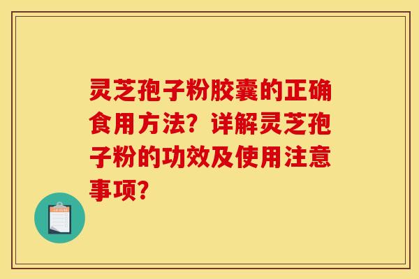 灵芝孢子粉胶囊的正确食用方法?详解灵芝孢子粉的功效及使用注意事项? 灵芝孢子粉胶囊的正确食用方法?详解灵芝孢子粉的功效及使用注意事项?