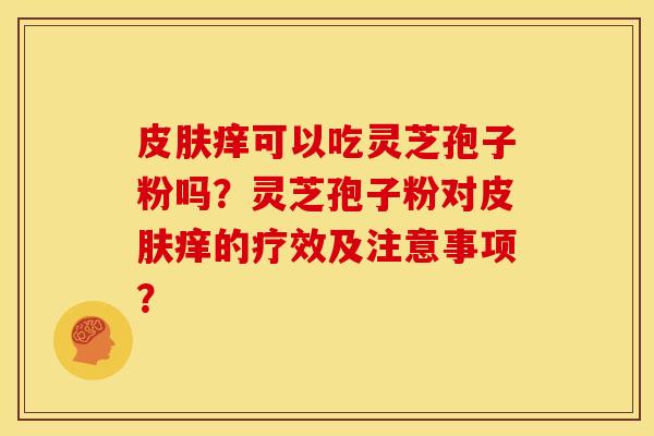 痒可以吃灵芝孢子粉吗?灵芝孢子粉对痒的疗效及注意事项? 痒可以吃灵芝孢子粉吗?灵芝孢子粉对痒的疗效及注意事项?