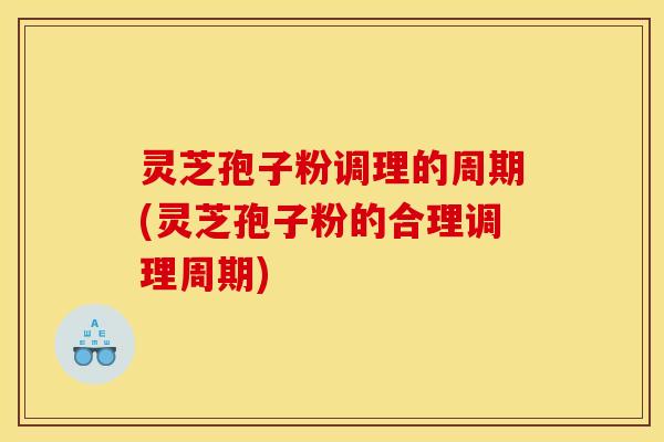 灵芝孢子粉调理的周期(灵芝孢子粉的合理调理周期) 灵芝孢子粉调理的周期(灵芝孢子粉的合理调理周期)