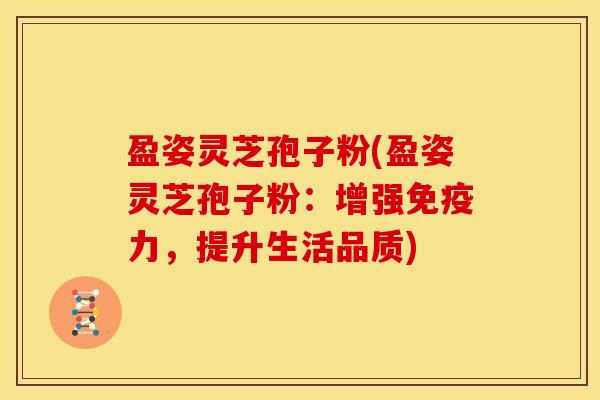 盈姿灵芝孢子粉(盈姿灵芝孢子粉:增强免疫力,提升生活品质) 盈姿灵芝孢子粉(盈姿灵芝孢子粉:增强免疫力,提升生活品质)