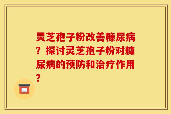 灵芝孢子粉改善糠尿?探讨灵芝孢子粉对糠尿的和作用? 灵芝孢子粉改善糠尿?探讨灵芝孢子粉对糠尿的和作用?