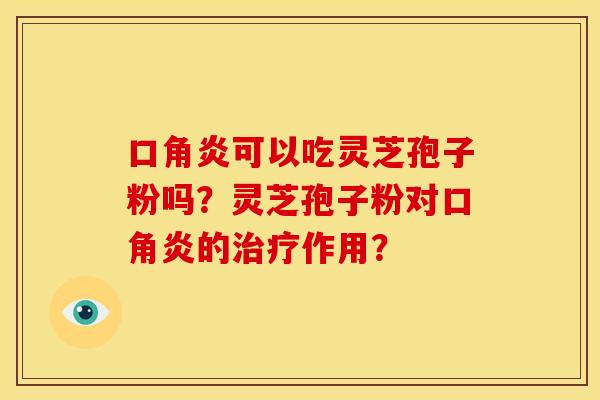 口角炎可以吃灵芝孢子粉吗?灵芝孢子粉对口角炎的作用? 口角炎可以吃灵芝孢子粉吗?灵芝孢子粉对口角炎的作用?