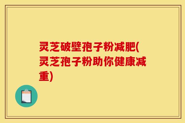 灵芝破壁孢子粉(灵芝孢子粉助你健康减重)