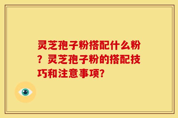 灵芝孢子粉搭配什么粉?灵芝孢子粉的搭配技巧和注意事项? 灵芝孢子粉搭配什么粉?灵芝孢子粉的搭配技巧和注意事项?