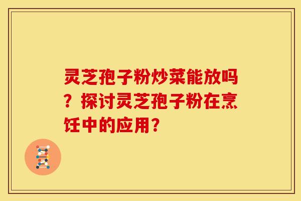 灵芝孢子粉炒菜能放吗?探讨灵芝孢子粉在烹饪中的应用? 灵芝孢子粉炒菜能放吗?探讨灵芝孢子粉在烹饪中的应用?