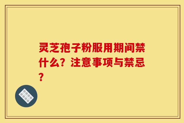 灵芝孢子粉服用期间禁什么?注意事项与禁忌? 灵芝孢子粉服用期间禁什么?注意事项与禁忌?