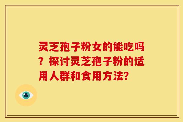 灵芝孢子粉女的能吃吗?探讨灵芝孢子粉的适用人群和食用方法? 灵芝孢子粉女的能吃吗?探讨灵芝孢子粉的适用人群和食用方法?