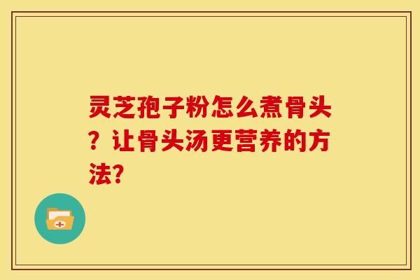 灵芝孢子粉怎么煮骨头?让骨头汤更营养的方法? 灵芝孢子粉怎么煮骨头?让骨头汤更营养的方法?