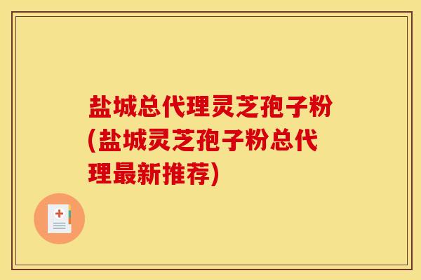 盐城总代理灵芝孢子粉(盐城灵芝孢子粉总代理新推荐) 盐城总代理灵芝孢子粉(盐城灵芝孢子粉总代理新推荐)
